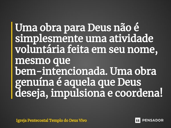 ⁠Uma obra para Deus não é simplesmente uma atividade voluntária feita em seu nome, mesmo que bem-intencionada. Uma obra genuína é aquela que Deus deseja, impuls... Frase de Igreja Pentecostal Templo do Deus Vivo.
