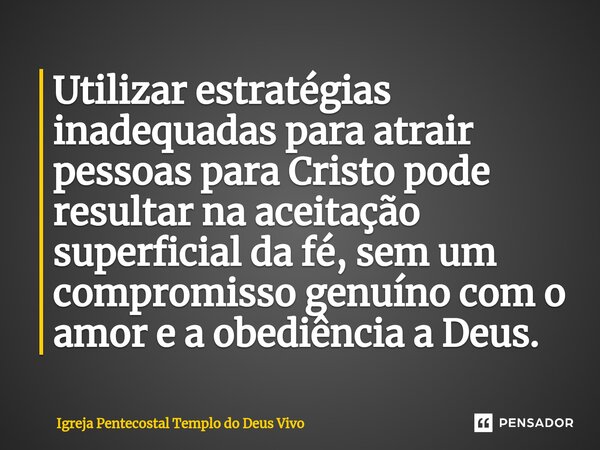 ⁠Utilizar estratégias inadequadas para atrair pessoas para Cristo pode resultar na aceitação superficial da fé, sem um compromisso genuíno com o amor e a obediê... Frase de Igreja Pentecostal Templo do Deus Vivo.