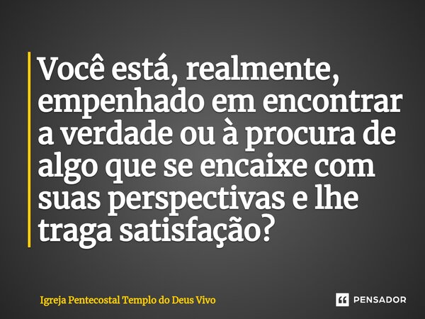 ⁠Você está, realmente, empenhado em encontrar a verdade ou à procura de algo que se encaixe com suas perspectivas e lhe traga satisfação?... Frase de Igreja Pentecostal Templo do Deus Vivo.