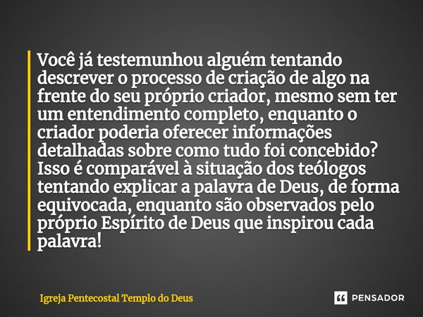 ⁠Você já testemunhou alguém tentando descrever o processo de criação de algo na frente do seu próprio criador, mesmo sem ter um entendimento completo, enquanto ... Frase de Igreja Pentecostal Templo do Deus.