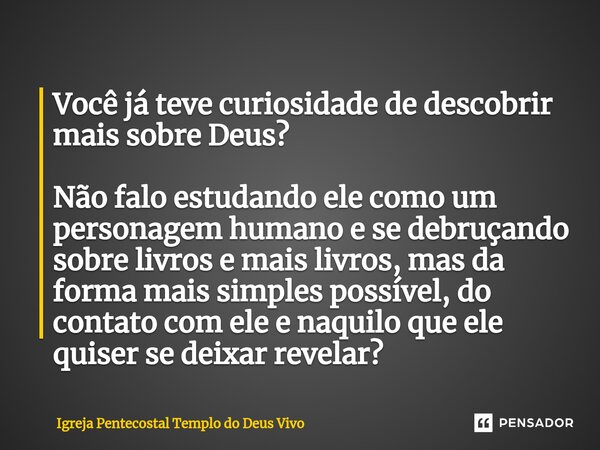 Você já teve curiosidade de descobrir mais sobre Deus? Não falo estudando ele como um personagem humano e se debruçando⁠ sobre livros e mais livros, mas da form... Frase de Igreja Pentecostal Templo do Deus Vivo.