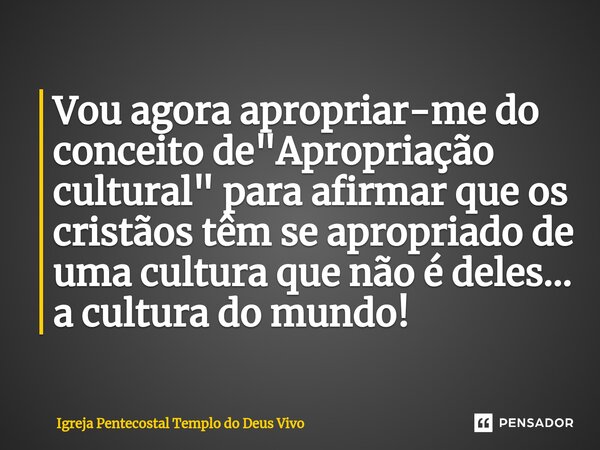 ⁠Vou agora apropriar-me do conceito de "Apropriação cultural" para afirmar que os cristãos têm se apropriado de uma cultura que não é deles... a cultu... Frase de Igreja Pentecostal Templo do Deus Vivo.