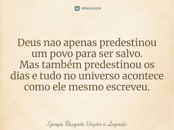 ⁠Deus nao apenas predestinou um povo para ser salvo. Mas também predestinou os dias e tudo no universo acontece como ele mesmo escreveu.... Frase de Igreja Resgate Unção e Legado.