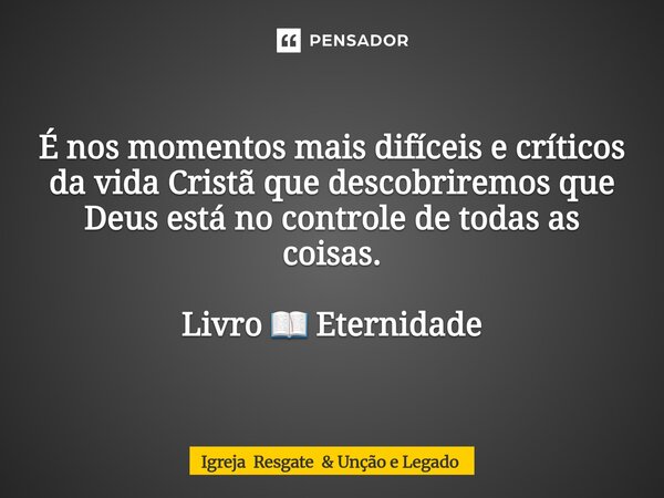 ⁠É nos momentos mais difíceis e críticos da vida Cristã que descobriremos que Deus está no controle de todas as coisas. Livro 📖 Eternidade... Frase de Igreja Resgate  Unção e Legado.