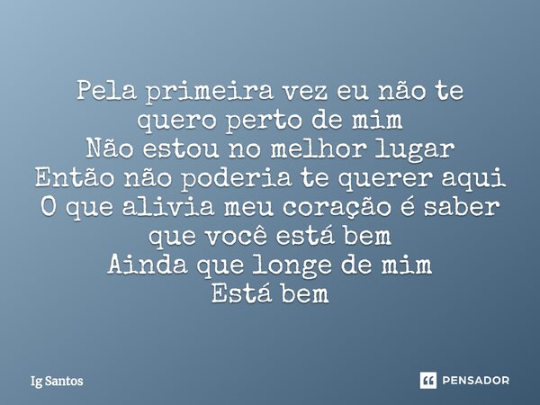 ⁠Pela primeira vez eu não te quero perto de mim Não estou no melhor lugar Então não poderia te querer aqui O que alivia meu coração é saber que você está bem Ai... Frase de Ig Santos.