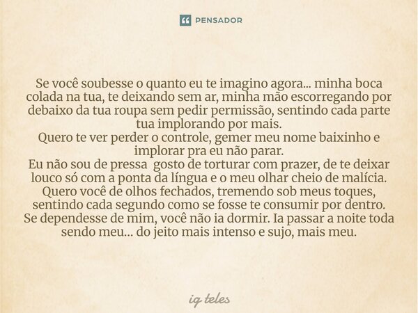 ⁠Se você soubesse o quanto eu te imagino agora... minha boca colada na tua, te deixando sem ar, minha mão escorregando por debaixo da tua roupa sem pedir permis... Frase de ig teles.
