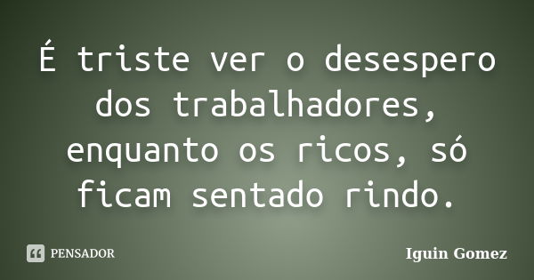 É triste ver o desespero dos trabalhadores, enquanto os ricos, só ficam sentado rindo.... Frase de Iguin Gomez.