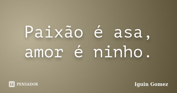 Paixão é asa, amor é ninho.... Frase de Iguin Gomez.