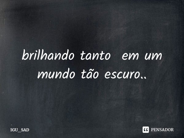 ⁠brilhando tanto em um mundo tão escuro..... Frase de IGU_SAD.