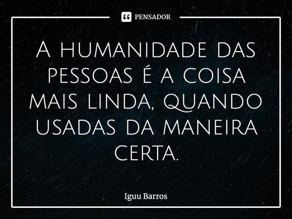 A humanidade das pessoas é a coisa mais linda, quando usadas da maneira certa.... Frase de Iguu Barros.