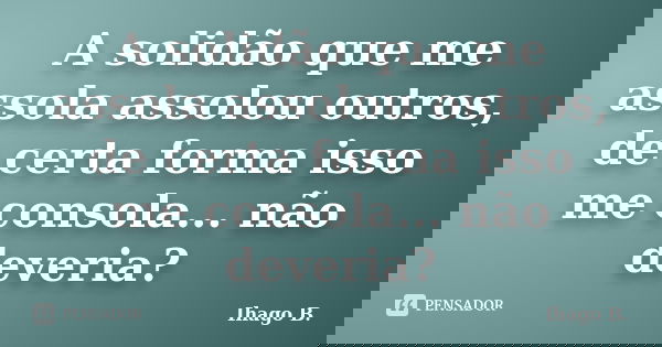 A solidão que me assola assolou outros, de certa forma isso me consola... não deveria?... Frase de Ihago B..