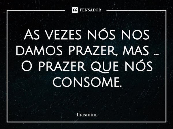 As vezes nós nos damos prazer, mas ...
⁠O prazer que nós consome.... Frase de Ihasmim.