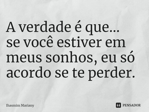 ⁠A verdade é que... se você estiver em meus sonhos, eu só acordo se te perder.... Frase de Ihasmim Mariany.