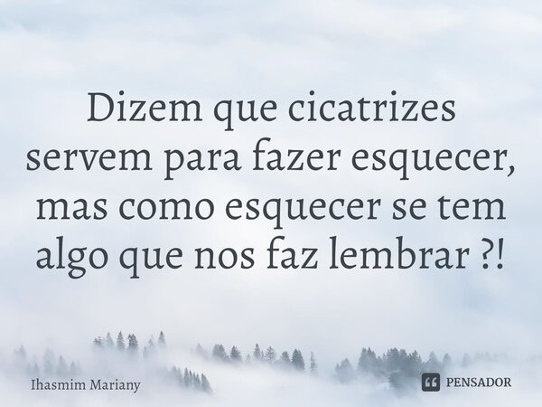 ⁠Dizem que cicatrizes servem para fazer esquecer, mas como esquecer se tem algo que nos faz lembrar ?!... Frase de Ihasmim Mariany.