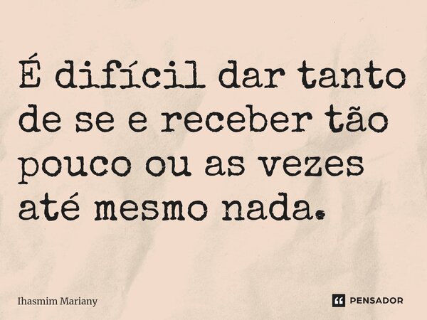 É difícil dar tanto de se e receber tão pouco ou as vezes até mesmo nada.... Frase de Ihasmim Mariany.