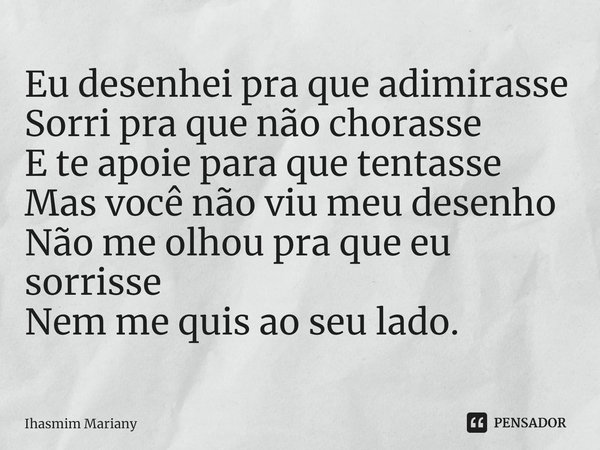 ⁠⁠⁠Eu desenhei pra que adimirasse
Sorri pra que não chorasse
E te apoie para que tentasse
Mas você não viu meu desenho
Não me olhou pra que eu sorrisse
Nem me q... Frase de Ihasmim Mariany.