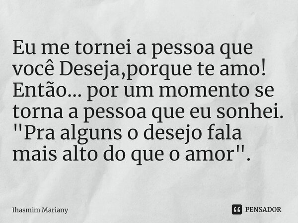 ⁠Eu me tornei a pessoa que você Deseja,porque te amo! Então... por um momento se torna a pessoa que eu sonhei. "Pra alguns o desejo fala mais alto do que o... Frase de Ihasmim Mariany.