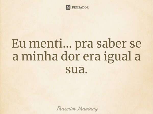 ⁠Eu menti... pra saber se a minha dor era igual a sua.... Frase de Ihasmim Mariany.