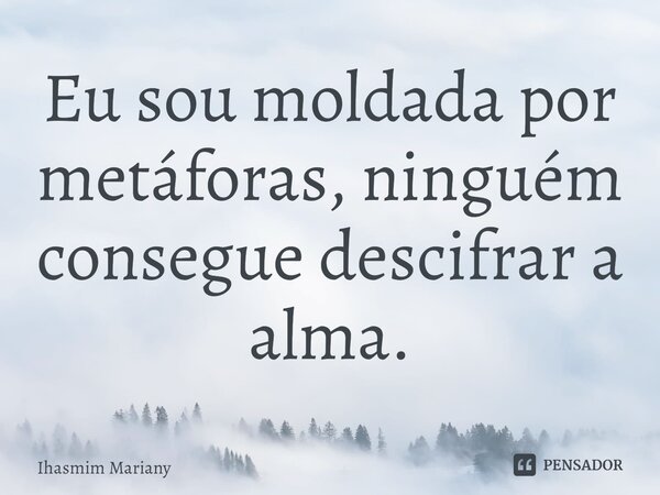 ⁠Eu sou moldada por metáforas, ninguém consegue descifrar a alma.... Frase de Ihasmim Mariany.