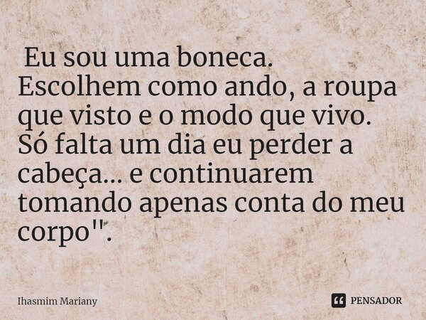 ⁠ Eu sou uma boneca. Escolhem como ando, a roupa que visto e o modo que vivo. Só falta um dia eu perder a cabeça... e continuarem tomando apenas conta do meu co... Frase de Ihasmim Mariany.