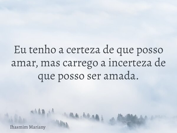 Eu tenho a certeza de que posso amar, mas carrego a incerteza de que posso ser amada.... Frase de Ihasmim Mariany.