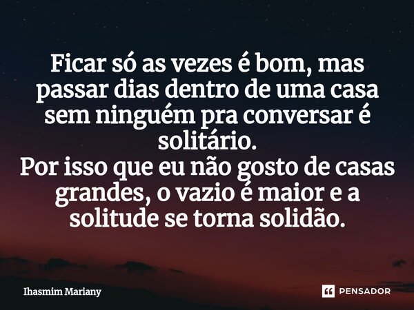 ⁠Ficar só as vezes é bom, mas passar dias dentro de uma casa sem ninguém pra conversar é solitário. Por isso que eu não gosto de casas grandes, o vazio é maior ... Frase de Ihasmim Mariany.