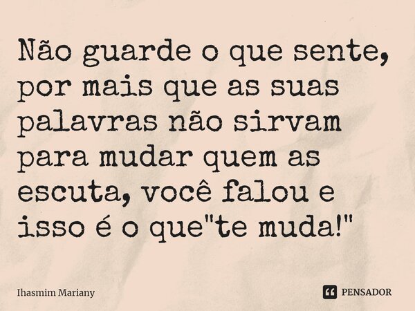 ⁠Não guarde o que sente, por mais que as suas palavras não sirvam para mudarquem as escuta, você falou e isso é o que "te muda!"... Frase de Ihasmim Mariany.