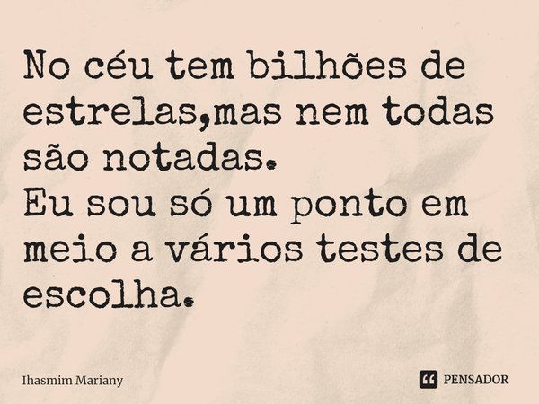 No céu tem bilhões de estrelas,mas nem todas são notadas. Eu sou só um ponto em meio a vários testes de escolha.... Frase de Ihasmim Mariany.