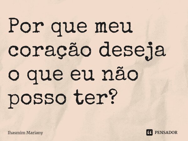 Por que meu coração deseja o que eu não posso ter?... Frase de Ihasmim Mariany.