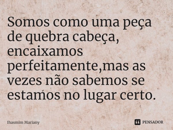 ⁠Somos como uma peça de quebra cabeça, encaixamos perfeitamente,mas as vezes não sabemos se estamos no lugar certo⁠.... Frase de Ihasmim Mariany.