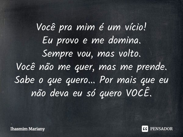 ⁠Você pra mim é um vício! Eu provo e me domina. Sempre vou, mas volto. Você não me quer, mas me prende. Sabe o que quero... Por mais que eu não deva eu só quero... Frase de Ihasmim Mariany.
