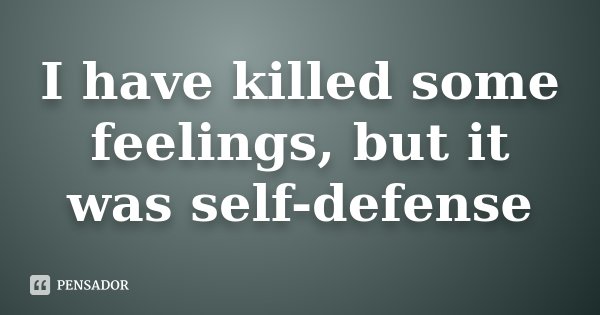 I have killed some feelings, but it was self-defense