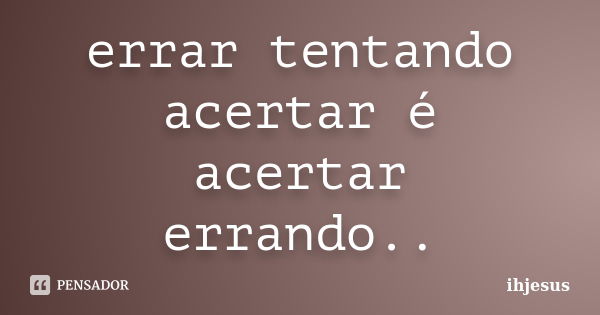 errar tentando acertar é acertar errando..... Frase de ihjesus.