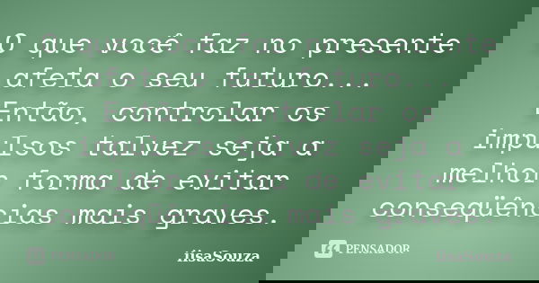 O que você faz no presente afeta o seu futuro... Então, controlar os impulsos talvez seja a melhor forma de evitar conseqüências mais graves.... Frase de iisaSouza.