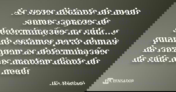 As vezes distante do medo somos capazes de determinações na vida...e quando estamos perto demais da coragem as determinações da vida nos mantem diante do medo.... Frase de Ika Medrado.