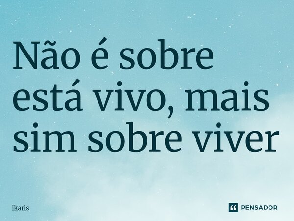 Não é sobre está vivo, mais sim sobre viver⁠... Frase de ikaris.