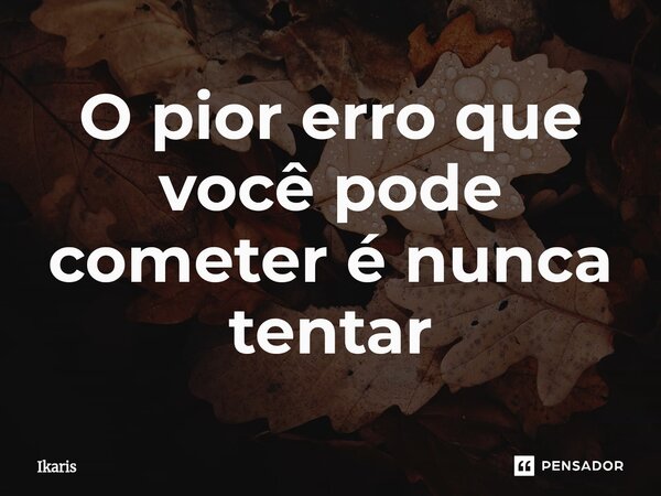 O pior erro que você pode cometer é nunca tentar⁠... Frase de ikaris.