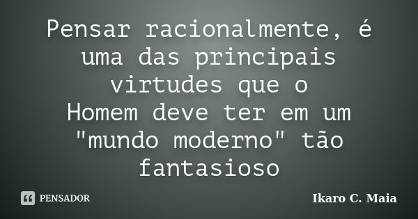 Pensar racionalmente, é uma das principais virtudes que o Homem deve ter em um "mundo moderno" tão fantasioso... Frase de Ikaro C. Maia.