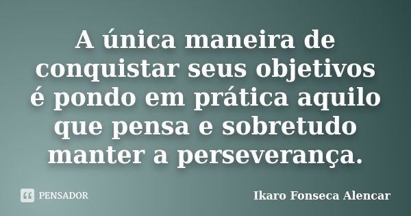 A única maneira de conquistar seus objetivos é pondo em prática aquilo que pensa e sobretudo manter a perseverança.... Frase de Ikaro Fonseca Alencar.