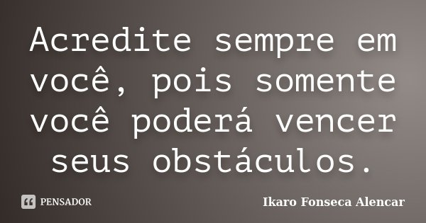 Acredite sempre em você, pois somente você poderá vencer seus obstáculos.... Frase de Ikaro Fonseca Alencar.