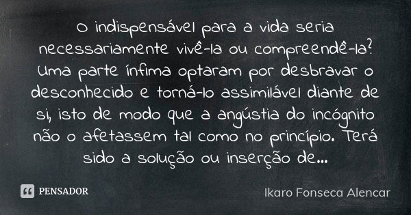 O indispensável para a vida seria necessariamente vivê-la ou compreendê-la? Uma parte ínfima optaram por desbravar o desconhecido e torná-lo assimilável diante ... Frase de Ikaro Fonseca Alencar.