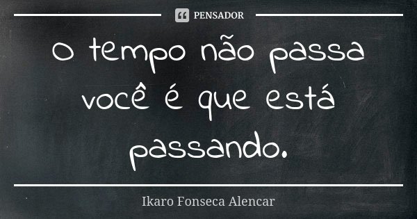 O tempo não passa você é que está passando.... Frase de Ikaro Fonseca Alencar.