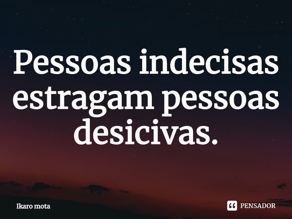 Pessoas indecisas estragam pessoas decisivas.⁠... Frase de Ikaro mota.