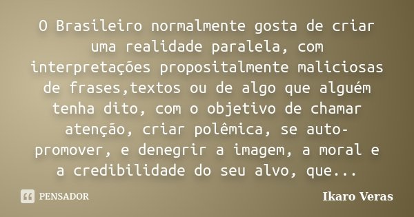 O Brasileiro normalmente gosta de criar uma realidade paralela, com interpretações propositalmente maliciosas de frases,textos ou de algo que alguém tenha dito,... Frase de Ikaro Veras.