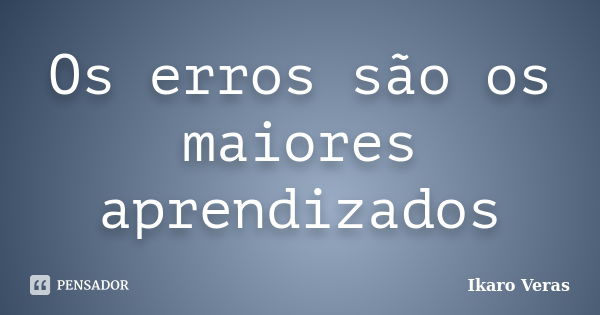 Os erros são os maiores aprendizados... Frase de Ikaro Veras.