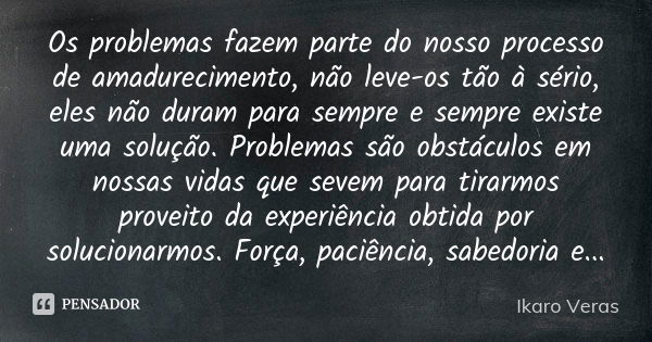 Os problemas fazem parte do nosso processo de amadurecimento, não leve-os tão à sério, eles não duram para sempre e sempre existe uma solução. Problemas são obs... Frase de Ikaro Veras.