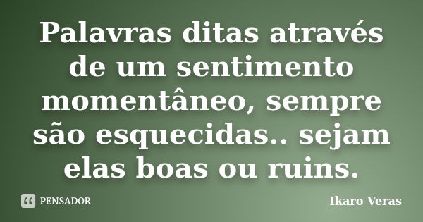 Palavras ditas através de um sentimento momentâneo, sempre são esquecidas.. sejam elas boas ou ruins.... Frase de Ikaro Veras.