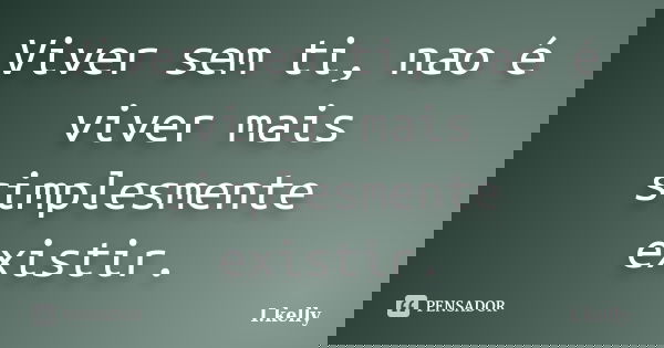 Viver sem ti, nao é viver mais simplesmente existir.... Frase de I.kelly.