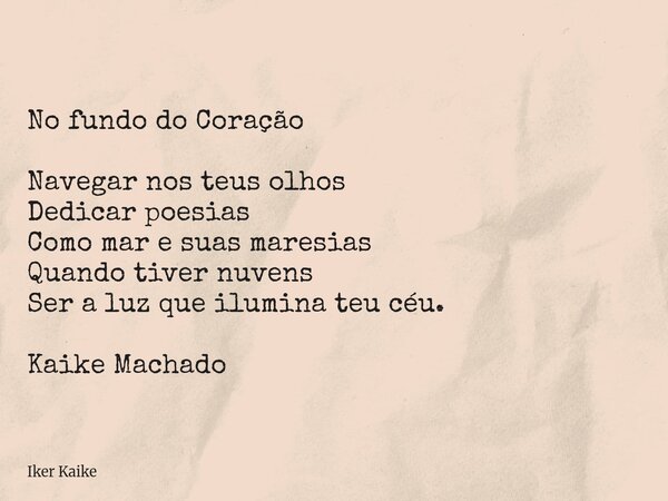 No fundo do Coração Navegar nos teus olhos Dedicar poesias Como mar e suas maresias Quando tiver nuvens Ser a luz que ilumina teu céu. Kaike Machado... Frase de Iker Kaike.