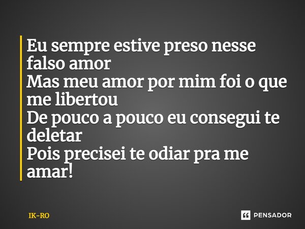 ⁠Eu sempre estive preso nesse falso amor Mas meu amor por mim foi o que me libertou De pouco a pouco eu consegui te deletar Pois precisei te odiar pra me amar!... Frase de ik-ro.